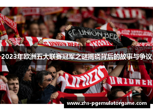 2023年欧洲五大联赛冠军之谜揭晓背后的故事与争议