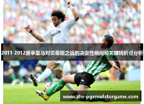 2011 2012赛季皇马对贝蒂斯之战的决定性瞬间和关键转折点分析