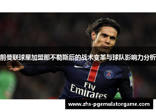 前曼联球星加盟那不勒斯后的战术变革与球队影响力分析