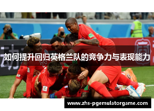 如何提升回归英格兰队的竞争力与表现能力