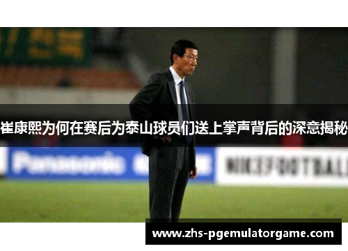 崔康熙为何在赛后为泰山球员们送上掌声背后的深意揭秘