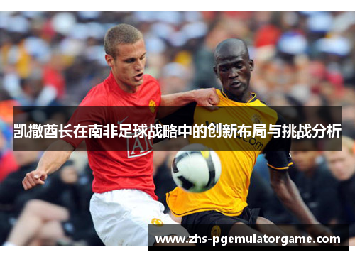 凯撒酋长在南非足球战略中的创新布局与挑战分析