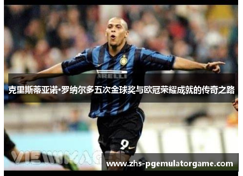 克里斯蒂亚诺·罗纳尔多五次金球奖与欧冠荣耀成就的传奇之路