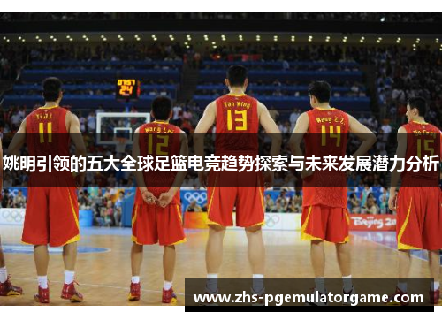 姚明引领的五大全球足篮电竞趋势探索与未来发展潜力分析