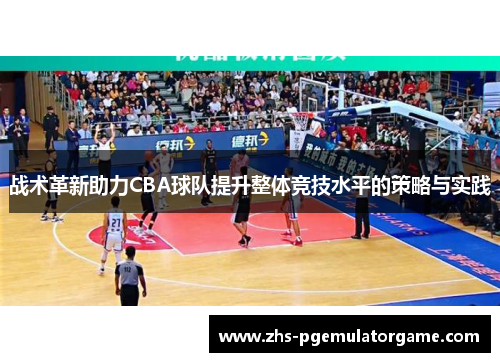 战术革新助力CBA球队提升整体竞技水平的策略与实践
