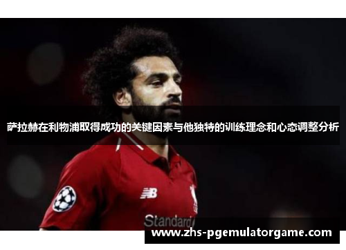萨拉赫在利物浦取得成功的关键因素与他独特的训练理念和心态调整分析