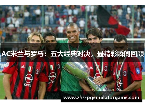AC米兰与罗马：五大经典对决，最精彩瞬间回顾
