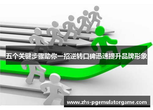 五个关键步骤助你一招逆转口碑迅速提升品牌形象
