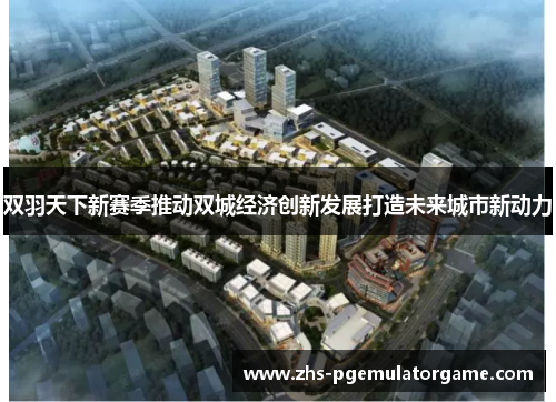 双羽天下新赛季推动双城经济创新发展打造未来城市新动力