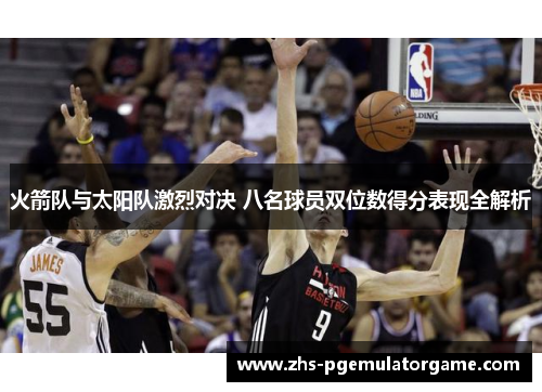 火箭队与太阳队激烈对决 八名球员双位数得分表现全解析