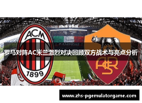 罗马对阵AC米兰激烈对决回顾双方战术与亮点分析