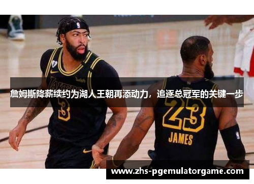 詹姆斯降薪续约为湖人王朝再添动力，追逐总冠军的关键一步