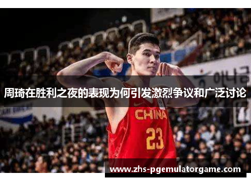周琦在胜利之夜的表现为何引发激烈争议和广泛讨论