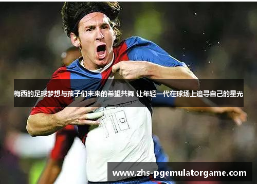 梅西的足球梦想与孩子们未来的希望共舞 让年轻一代在球场上追寻自己的星光