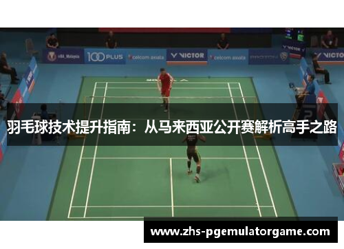 羽毛球技术提升指南：从马来西亚公开赛解析高手之路