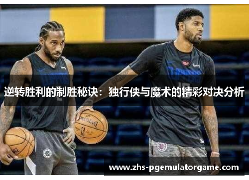 逆转胜利的制胜秘诀：独行侠与魔术的精彩对决分析