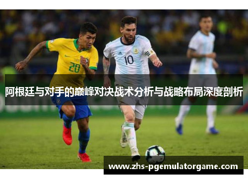 阿根廷与对手的巅峰对决战术分析与战略布局深度剖析