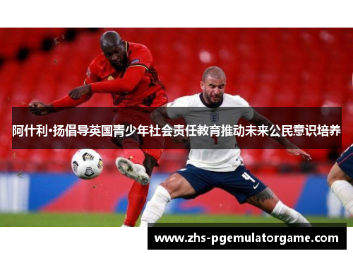 阿什利·扬倡导英国青少年社会责任教育推动未来公民意识培养