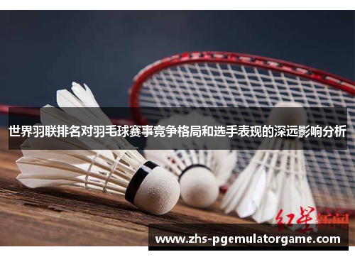 世界羽联排名对羽毛球赛事竞争格局和选手表现的深远影响分析