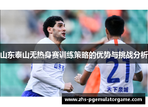 山东泰山无热身赛训练策略的优势与挑战分析