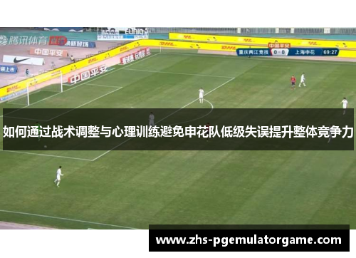 如何通过战术调整与心理训练避免申花队低级失误提升整体竞争力