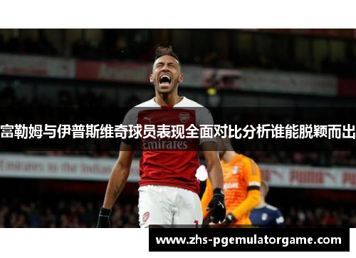 富勒姆与伊普斯维奇球员表现全面对比分析谁能脱颖而出
