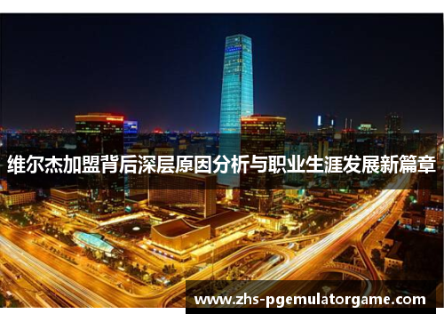 维尔杰加盟背后深层原因分析与职业生涯发展新篇章