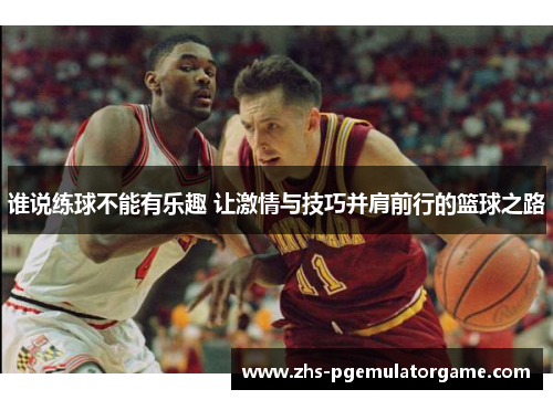 谁说练球不能有乐趣 让激情与技巧并肩前行的篮球之路