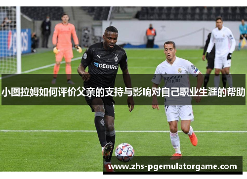 小图拉姆如何评价父亲的支持与影响对自己职业生涯的帮助