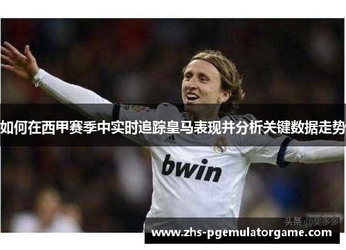 如何在西甲赛季中实时追踪皇马表现并分析关键数据走势