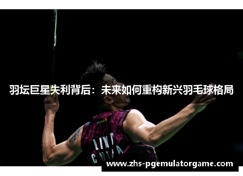羽坛巨星失利背后：未来如何重构新兴羽毛球格局