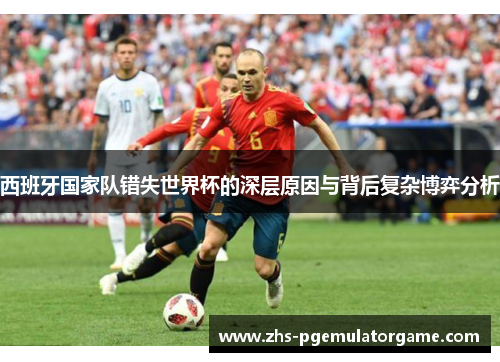 西班牙国家队错失世界杯的深层原因与背后复杂博弈分析