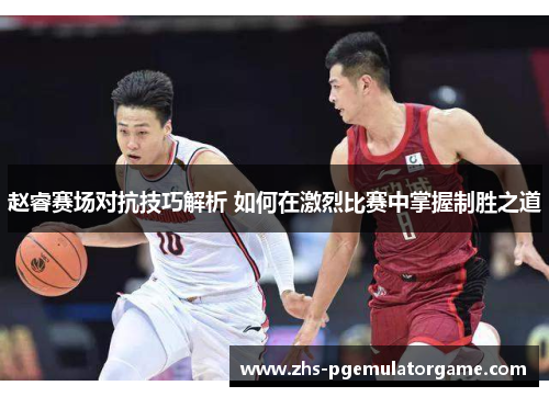 赵睿赛场对抗技巧解析 如何在激烈比赛中掌握制胜之道