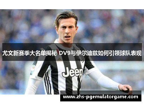 尤文新赛季大名单揭秘 DV9与伊尔迪兹如何引领球队表现