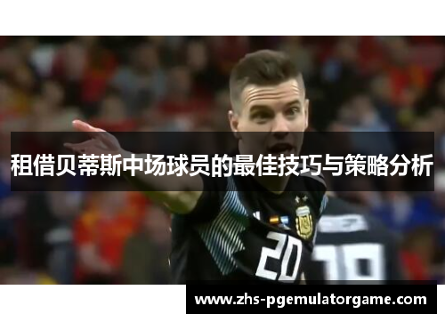 租借贝蒂斯中场球员的最佳技巧与策略分析