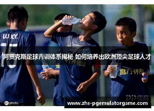 阿贾克斯足球青训体系揭秘 如何培养出欧洲顶尖足球人才
