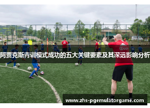 阿贾克斯青训模式成功的五大关键要素及其深远影响分析