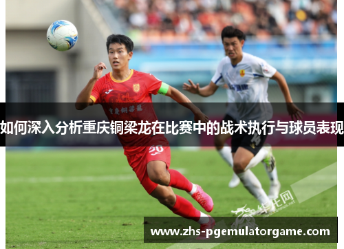 如何深入分析重庆铜梁龙在比赛中的战术执行与球员表现