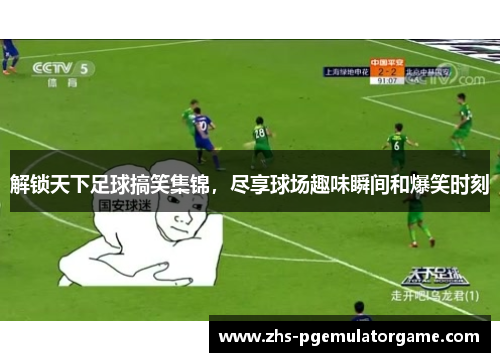 解锁天下足球搞笑集锦，尽享球场趣味瞬间和爆笑时刻