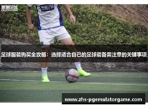 足球服装购买全攻略：选择适合自己的足球装备需注意的关键事项