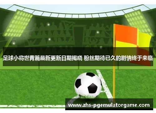 足球小将世青篇最新更新日期揭晓 粉丝期待已久的剧情终于来临