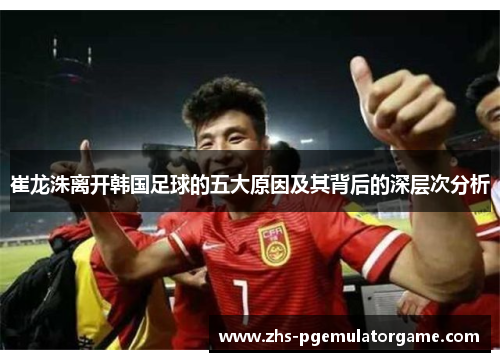崔龙洙离开韩国足球的五大原因及其背后的深层次分析