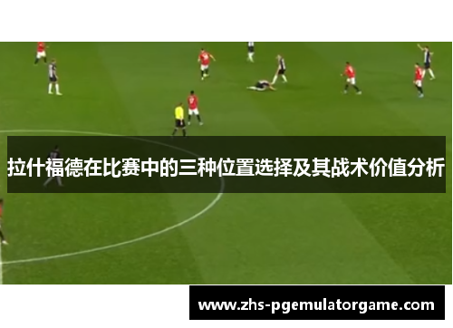 拉什福德在比赛中的三种位置选择及其战术价值分析
