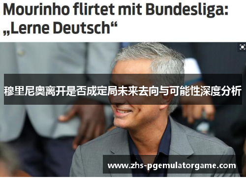 穆里尼奥离开是否成定局未来去向与可能性深度分析 穆里尼奥离开是否成定局未来去向与可能性深度分析