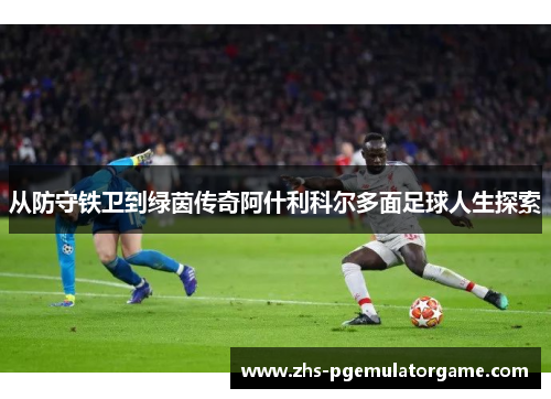 从防守铁卫到绿茵传奇阿什利科尔多面足球人生探索