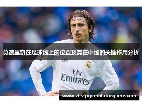 莫德里奇在足球场上的位置及其在中场的关键作用分析 莫德里奇在足球场上的位置及其在中场的关键作用分析