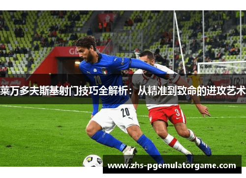 莱万多夫斯基射门技巧全解析：从精准到致命的进攻艺术