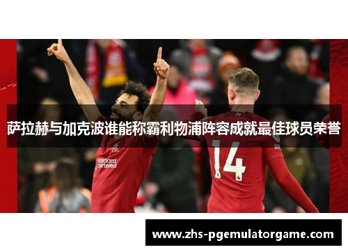 萨拉赫与加克波谁能称霸利物浦阵容成就最佳球员荣誉 萨拉赫与加克波谁能称霸利物浦阵容成就最佳球员荣誉