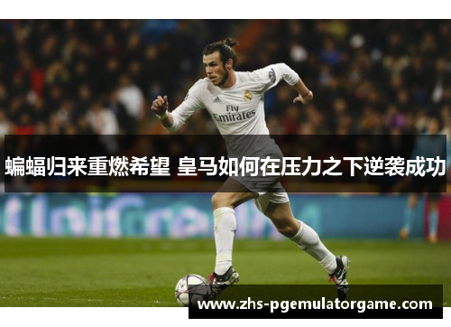 蝙蝠归来重燃希望 皇马如何在压力之下逆袭成功 蝙蝠归来重燃希望 皇马如何在压力之下逆袭成功