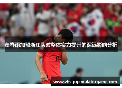 董春雨加盟浙江队对整体实力提升的深远影响分析